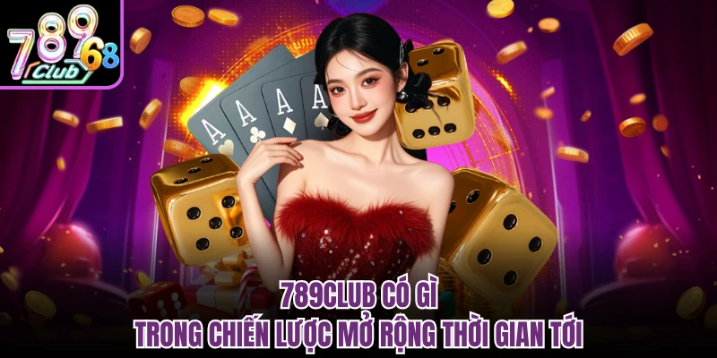789CLUB có gì trong chiến lược mở rộng thời gian tới