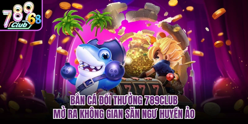 Bắn cá đổi thưởng 789CLUB mở ra không gian săn ngư huyền ảo