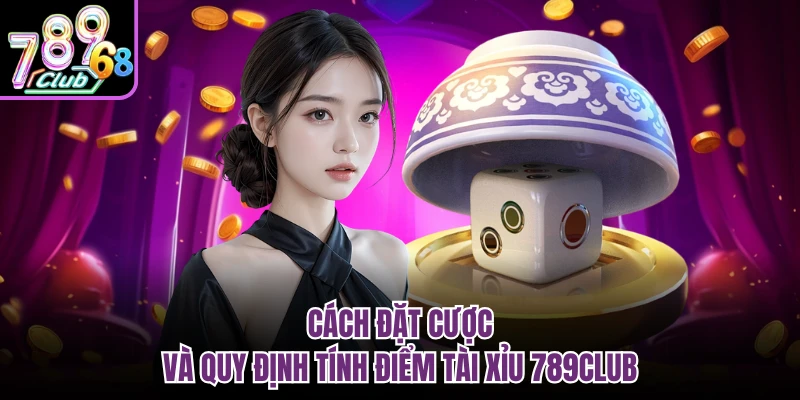 Cách đặt cược và quy định tính điểm tài xỉu 789CLUB 