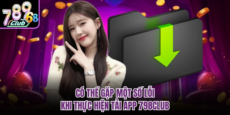 Có thể gặp một số lỗi khi thực hiện tải app 798CLUB