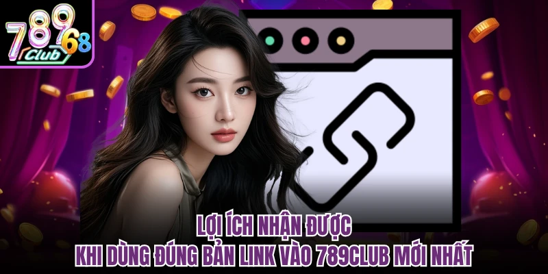 Lợi ích nhận được khi dùng đúng bản link vào 789CLUB mới nhất