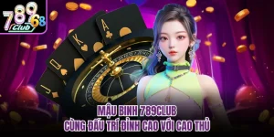 Mậu Binh 789CLUB - Cùng Đấu Trí Đỉnh Cao Với Cao Thủ