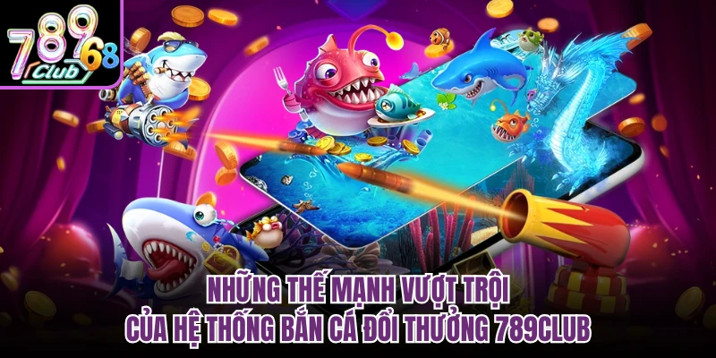 Những thế mạnh vượt trội của hệ thống bắn cá đổi thưởng 789CLUB