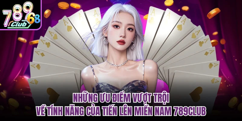 Những ưu điểm vượt trội về tính năng của tiến lên miền nam 789CLUB