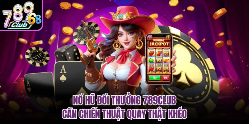 Nổ hũ đổi thưởng 789CLUB cần chiến thuật quay thật khéo