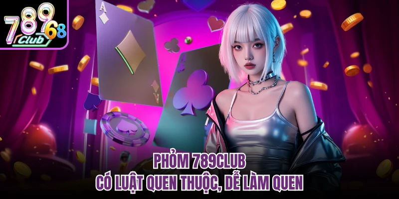 Phỏm 789CLUB có luật quen thuộc, dễ làm quen