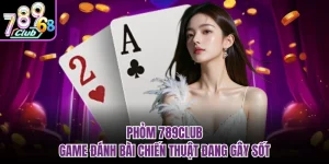 Phỏm 789CLUB - Game Đánh Bài Chiến Thuật Đang Gây Sốt