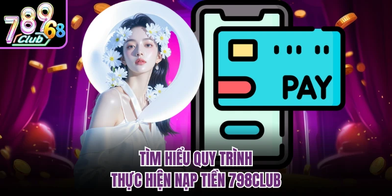 Tìm hiểu quy trình thực hiện nạp tiền 798CLUB